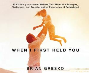 When I First Held You: 22 Critically Acclaimed Writers Talk about the Triumphs, Challenges, And... by Brian Gresko