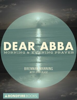 Dear Abba: Morning and Evening Prayer by John Blase, Brennan Manning