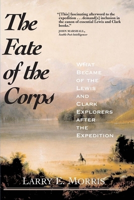 The Fate of the Corps: What Became of the Lewis and Clark Explorers After the Expedition by Larry E. Morris