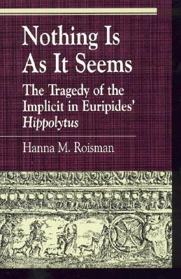 Nothing Is as It Seems: The Tragedy of the Implicit in Euripides' Hippolytus by Hanna M. Roisman