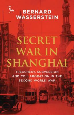Secret War in Shanghai: Treachery, Subversion and Collaboration in the Second World War by Bernard Wasserstein