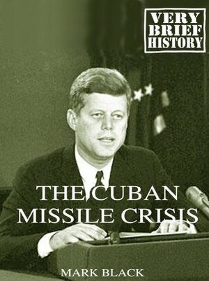 The Cuban Missile Crisis: A Very Brief History by Mark Black