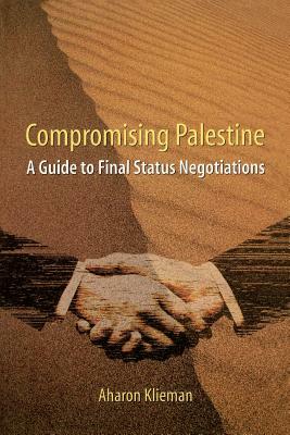 Compromising Palestine: A Guide to Final Status Negotiations by Aharon Klieman