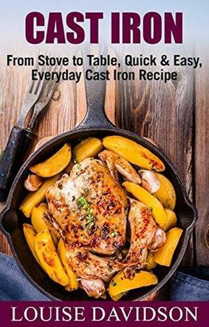 Cast Iron Cookbook: From Stove to Table, Quick & Easy, Everyday Cast Iron Recipes by Louise Davidson