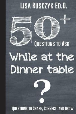 50+ Questions to Ask While at the Dinner Table: Questions to Share, Connect, and Grow by 50 Things To Know, Lisa Rusczyk