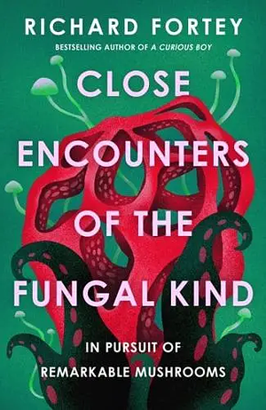 Close Encounters of the Fungal Kind: In Pursuit of Remarkable Mushrooms by Richard Fortey