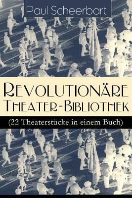 Revolutionäre Theater-Bibliothek (22 Theaterstücke in einem Buch): Die Welt geht unter! + Der Regierungswechsel + Es lebe Europa! + Der fanatische Bür by Paul Scheerbart