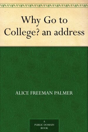 Why Go to College? an address by Alice Freeman Palmer