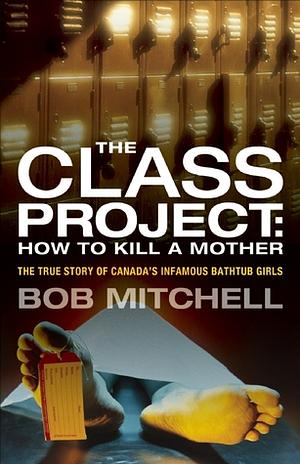 The Class Project: How To Kill a Mother: The True Story of Canada's Infamous Bathtub Girls by Bob Mitchell