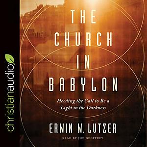 The Church in Babylon: Heeding the Call to Be a Light in the Darkness by Erwin W. Lutzer