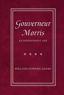 Gouverneur Morris: An Independent Life by William Howard Adams