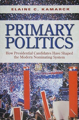 Primary Politics: How Presidential Candidates Have Shaped the Modern Nominating System by Elaine C. Kamarck