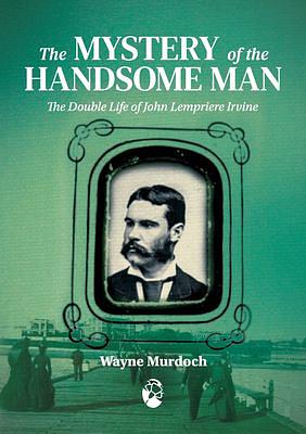 The Mystery of the Handsome Man: The Double Life of John Lempriere Irvine by Wayne Murdoch