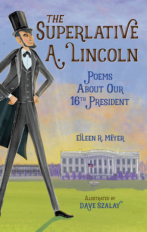 The Superlative A. Lincoln: Poems about our 16th President by Eileen R. Meyer, Dave Szalay