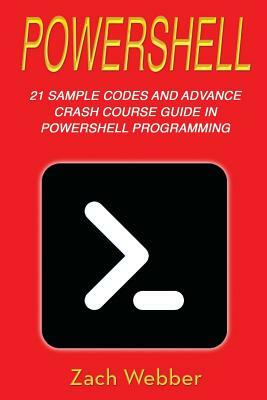 Powershell: 21 Sample Codes and Advance Crash Course Guide in Powershell Programming by Zach Webber