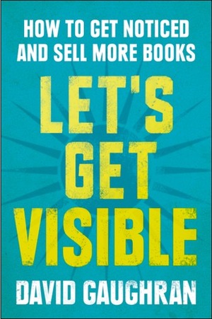 Let's Get Visible: How To Get Noticed And Sell More Books (Let's Get Digital, #2) by David Gaughran