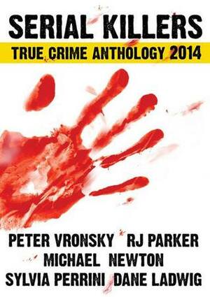2014 Serial Killers True Crime Anthology by Sylvia Perrini, R.J. Parker, Michael Newton, Peter Vronsky, Dane Ladwig
