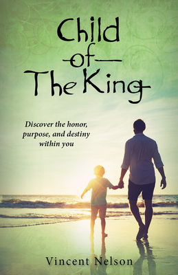 Child of the King: Discover the Honor, Purpose, and Destiny Within You by Vincent Nelson