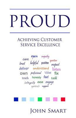 PROUD - Achieving Customer Service Excellence: Probably the only Customer Service acronym you will ever need by John Smart