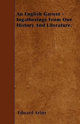 An English Garner - Ingatherings From Our History And Literature. by Edward Arber