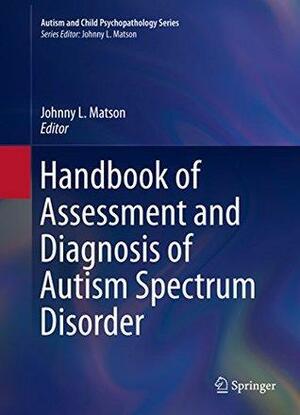 Handbook of Assessment and Diagnosis of Autism Spectrum Disorder by Johnny L. Matson