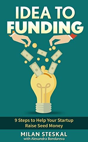 Idea To Funding: 9 Steps to Help Your Startup Raise Seed Money by Milan Steskal, Alexandra Bondareva, Angela Ash