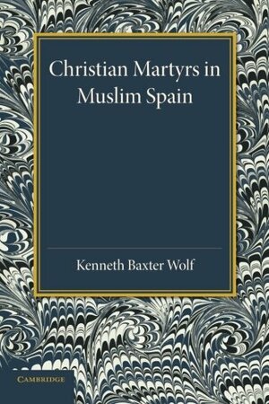 Christian Martyrs in Muslim Spain by Kenneth Baxter Wolf