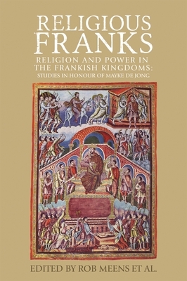 Religious Franks: Religion and power in the Frankish Kingdoms: Studies in honour of Mayke de Jong by Rob Meens