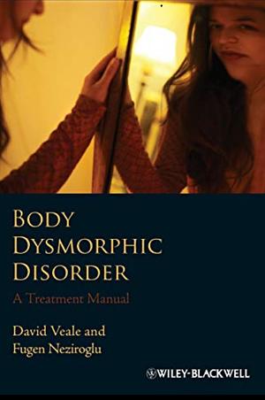 Body Dysmorphic Disorder: A Treatment Manual by Fugen Neziroglu, David Veale
