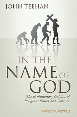 In the Name of God: The Evolutionary Origins of Religious Ethics and Violence by John Teehan