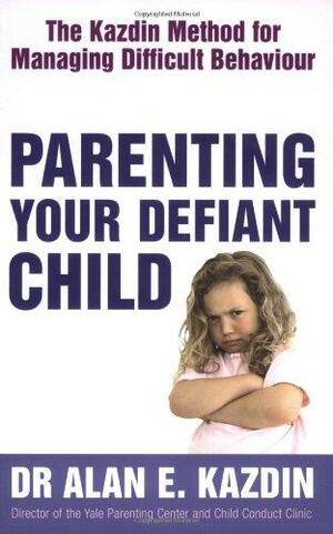 Parenting Your Defiant Child: The Kazdin Method For Managing Difficult Behaviour by Alan E. Kazdin