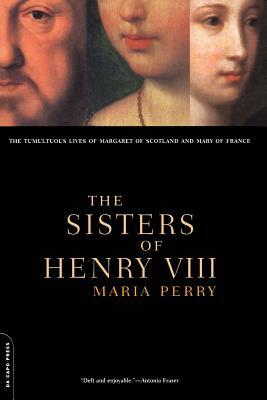 The Sisters of Henry VIII: The Tumultuous Lives of Margaret of Scotland and Mary of France by Maria Perry