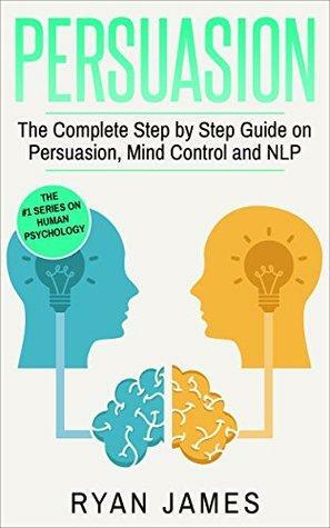 Persuasion: The Complete Step by Step Guide on Persuasion, Mind Control and NLP by Ryan James