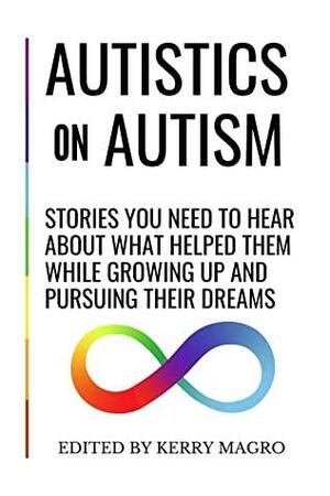 Autistics on Autism: Stories You Need to Hear About What Helped Them While Growing Up and Pursuing Their Dreams by Kerry Magro