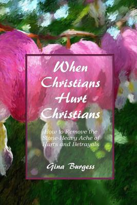 When Christians Hurt Christians: How to Remove the Stone-Heavy Ache of Hurts and Betrayals by Gina Burgess