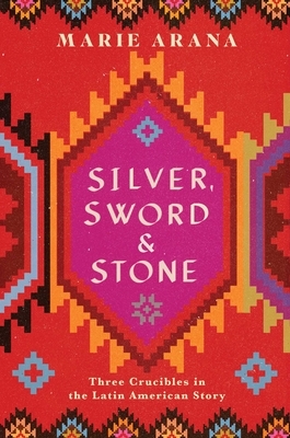 Silver, Sword, and Stone: Three Crucibles in the Latin American Story by Marie Arana