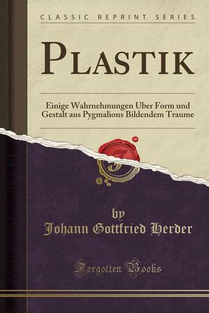 Plastik: Einige Wahrnehmungen �ber Form Und Gestalt Aus Pygmalions Bildendem Traume by Johann Gottfried Herder