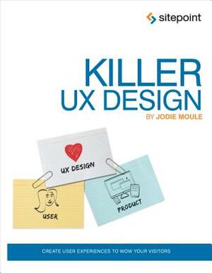 Killer UX Design: Create User Experiences to Wow Your Visitors by Jodie Moule
