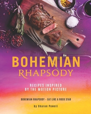 Bohemian Rhapsody: Recipes Inspired by The Motion Picture: Bohemian Rhapsody - Eat Like A Rock Star by Sharon Powell