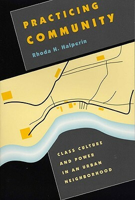 Practicing Community: Class Culture and Power in an Urban Neighborhood by Rhoda H. Halperin