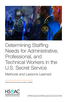 Determining Staffing Needs for Administrative, Professional, and Technical Workers in the U.S. Secret Service: Methods and Lessons Learned by Nelson Lim, Albert A. Robbert, David Schulker