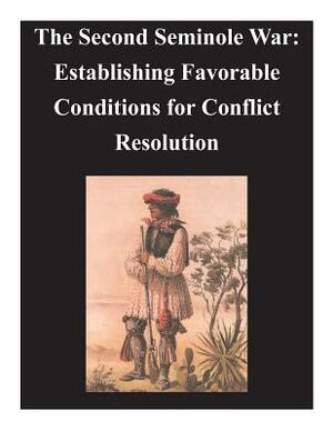 Second Seminole War - Establishing Favorable Conditions for Conflict Resolution by U. S. Army Command and General Staff Col