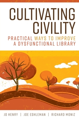 Cultivating Civility: Practical Ways to Improve a Dysfunctional Library by Jo Henry, Joe Eshleman, Richard Moniz