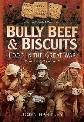 Bully Beef and Biscuits - Food in the Great War by John Hartley