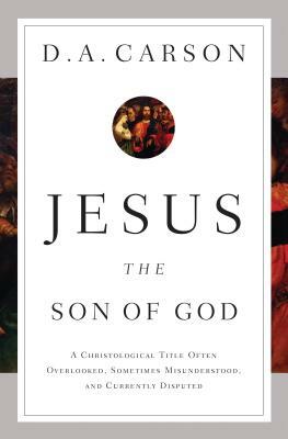 Jesus the Son of God: A Christological Title Often Overlooked, Sometimes Misunderstood, and Currently Disputed by D. A. Carson