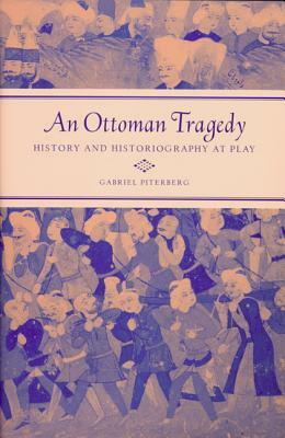 An Ottoman Tragedy: History and Historiography at Play by Gabriel Piterberg