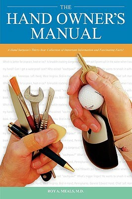 The Hand Owner's Manual: A Hand Surgeon's Thirty-Year Collection of Important Information and Fascinating Facts by Roy A. Meals