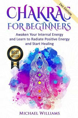 Chakras: Chakras for Beginners - Awaken Your Internal Energy and Learn to Radiate Positive Energy and Start Healing by Michael Williams