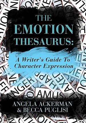 The Emotion Thesaurus: A Writer's Guide To Character Expression by Becca Puglisi, Angela Ackerman