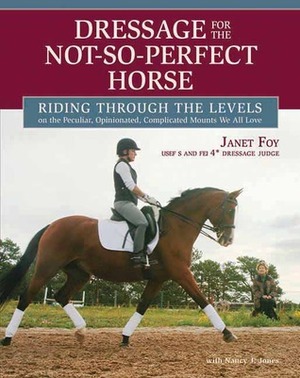 Dressage for the Not-So-Perfect Horse: Training Secrets for Peculiar, Opinionated, Nonconformist, Complicated Mounts We All Ride and Love by Nancy Jones, Janet Foy